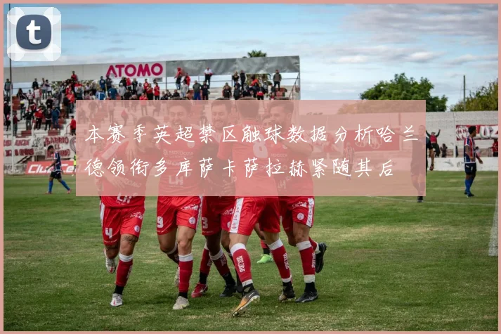 本赛季英超禁区触球数据分析哈兰德领衔多库萨卡萨拉赫紧随其后