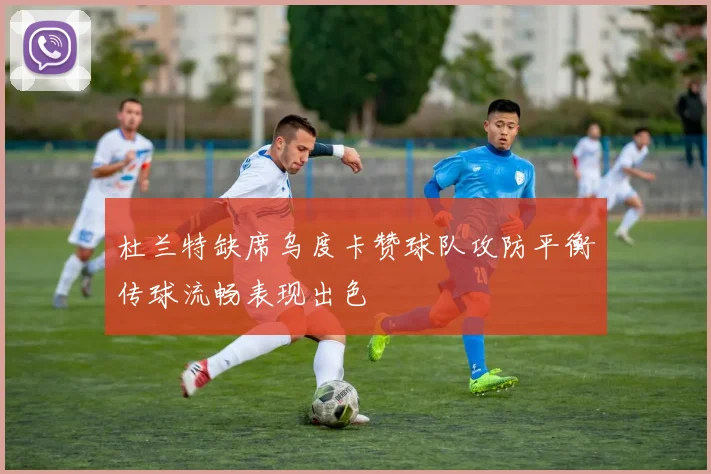 杜兰特缺席乌度卡赞球队攻防平衡传球流畅表现出色
