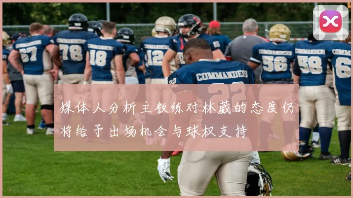 媒体人分析主教练对林葳的态度仍将给予出场机会与球权支持