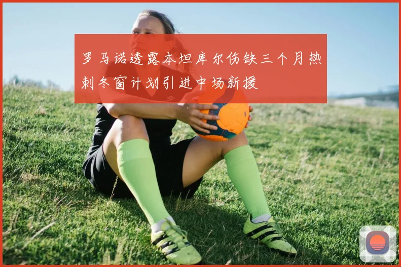 罗马诺透露本坦库尔伤缺三个月热刺冬窗计划引进中场新援
