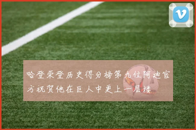 哈登荣登历史得分榜第九位阿迪官方祝贺他在巨人中更上一层楼