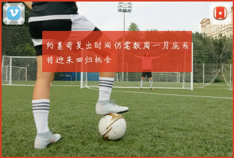 约基奇复出时间仍需数周一月底或将迎来回归机会