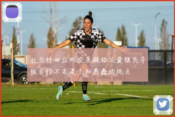 杜兰特回应网友质疑称父爱缺失导致自信不足是无知愚蠢的观点