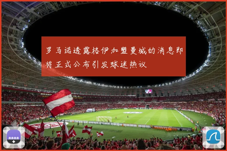 罗马诺透露格伊加盟曼城的消息即将正式公布引发球迷热议