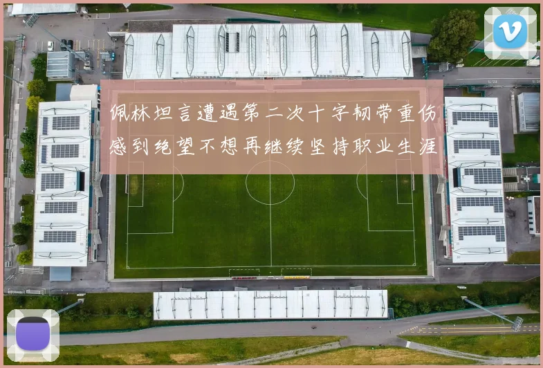 佩林坦言遭遇第二次十字韧带重伤感到绝望不想再继续坚持职业生涯