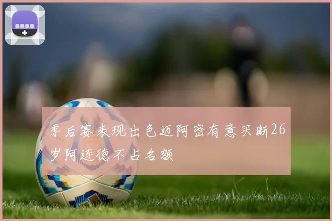 季后赛表现出色迈阿密有意买断26岁阿连德不占名额
