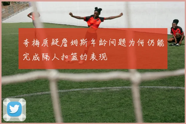 夸梅质疑詹姆斯年龄问题为何仍能完成隔人扣篮的表现