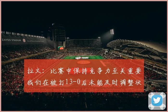拉文：比赛中保持竞争力至关重要我们在被打13-0后未能及时调整状态