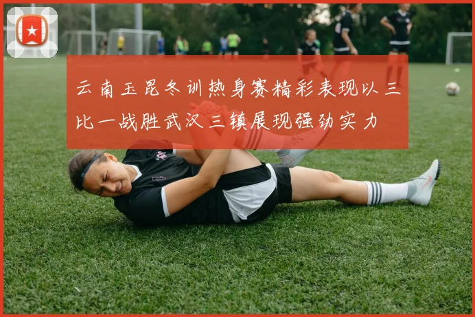 云南玉昆冬训热身赛精彩表现以三比一战胜武汉三镇展现强劲实力