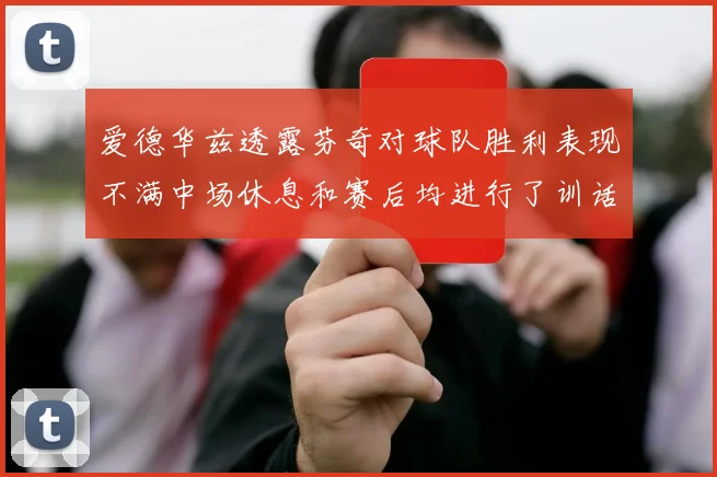 爱德华兹透露芬奇对球队胜利表现不满中场休息和赛后均进行了训话