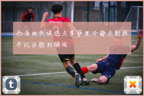 西马坎失误送点多萨里冷静点射扳平比分胜利瞬间