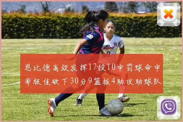 恩比德高效发挥17投10中罚球命中率极佳砍下30分9篮板4助攻助球队获胜