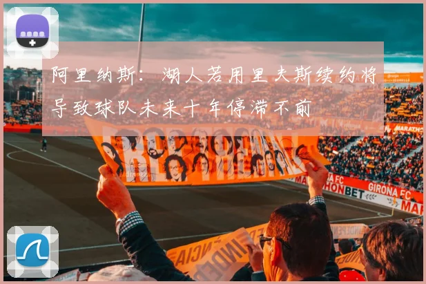 阿里纳斯：湖人若用里夫斯续约将导致球队未来十年停滞不前