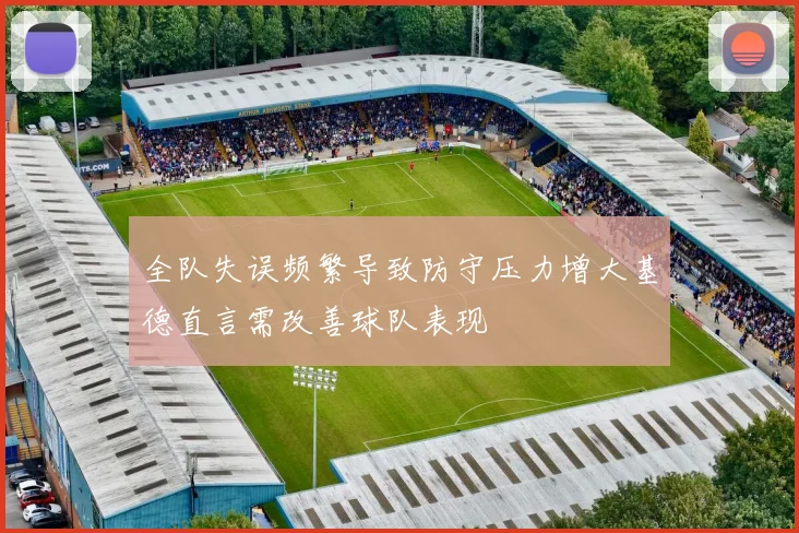 全队失误频繁导致防守压力增大基德直言需改善球队表现