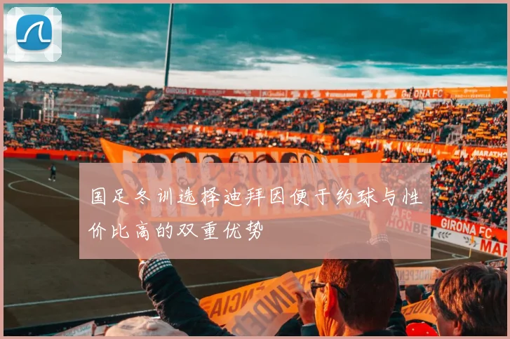 国足冬训选择迪拜因便于约球与性价比高的双重优势