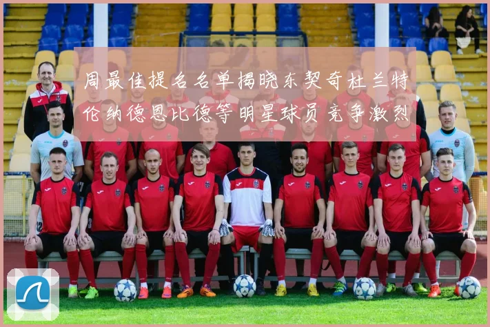 周最佳提名名单揭晓东契奇杜兰特伦纳德恩比德等明星球员竞争激烈