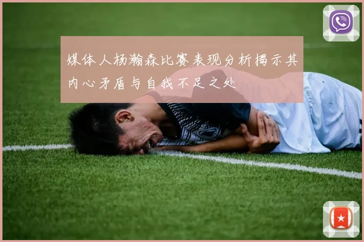媒体人杨瀚森比赛表现分析揭示其内心矛盾与自我不足之处