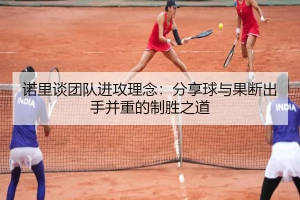 诺里谈团队进攻理念:分享球与果断出手并重的制胜之道 | vsport